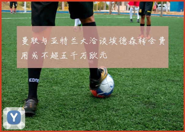 曼联与亚特兰大洽谈埃德森转会费用或不超五千万欧元