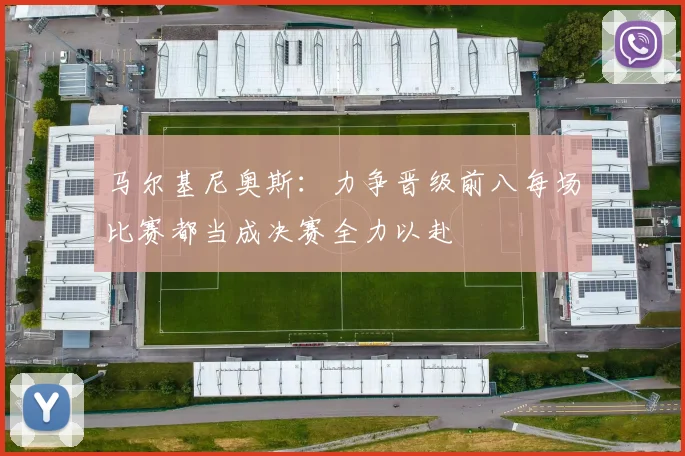 马尔基尼奥斯：力争晋级前八每场比赛都当成决赛全力以赴