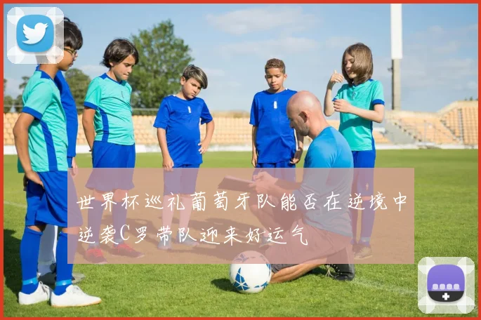 世界杯巡礼葡萄牙队能否在逆境中逆袭C罗带队迎来好运气