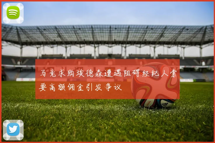 马竞求购埃德森遭遇阻碍经纪人索要高额佣金引发争议