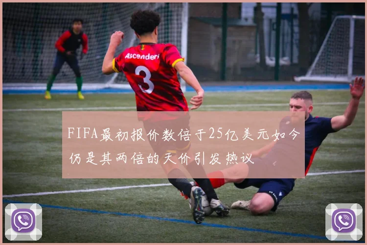 FIFA最初报价数倍于25亿美元如今仍是其两倍的天价引发热议