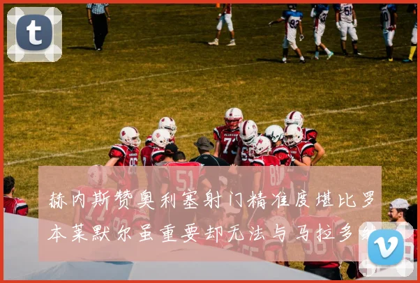 赫内斯赞奥利塞射门精准度堪比罗本莱默尔虽重要却无法与马拉多纳相提并论