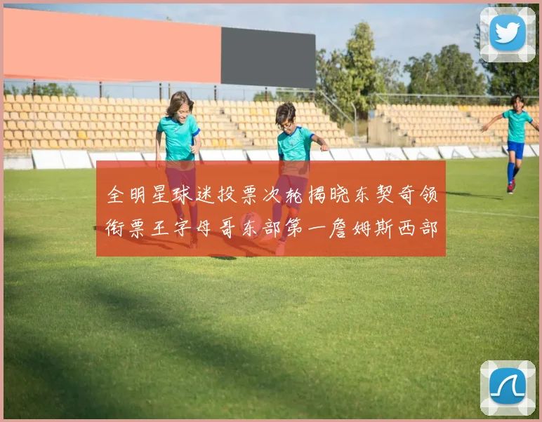 全明星球迷投票次轮揭晓东契奇领衔票王字母哥东部第一詹姆斯西部第八