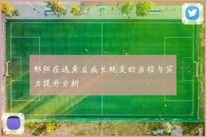 邹阳在选秀后成长蜕变的历程与实力提升分析