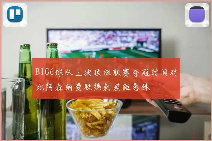 BIG6球队上次顶级联赛夺冠时间对比阿森纳曼联热刺差距悬殊