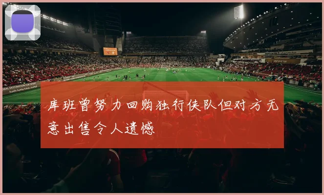 库班曾努力回购独行侠队但对方无意出售令人遗憾