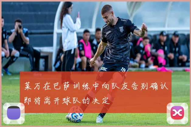 莱万在巴萨训练中向队友告别确认即将离开球队的决定