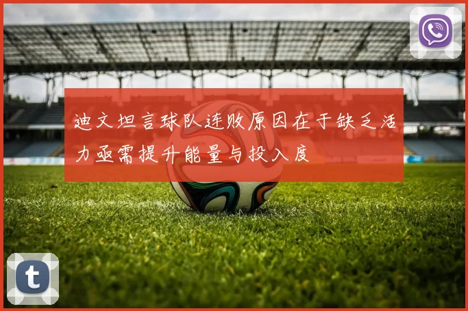 迪文坦言球队连败原因在于缺乏活力亟需提升能量与投入度
