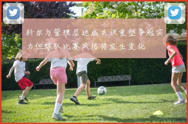 科尔与管理层达成共识重塑争冠实力但球队比赛风格将发生变化
