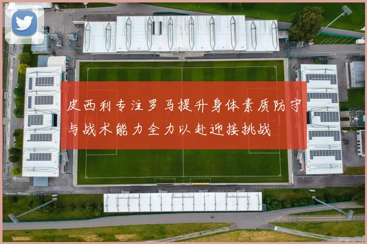 皮西利专注罗马提升身体素质防守与战术能力全力以赴迎接挑战
