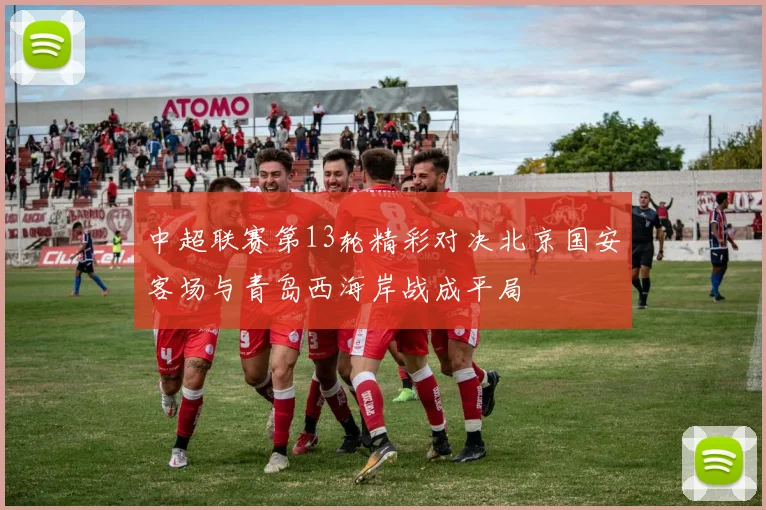 中超联赛第13轮精彩对决北京国安客场与青岛西海岸战成平局