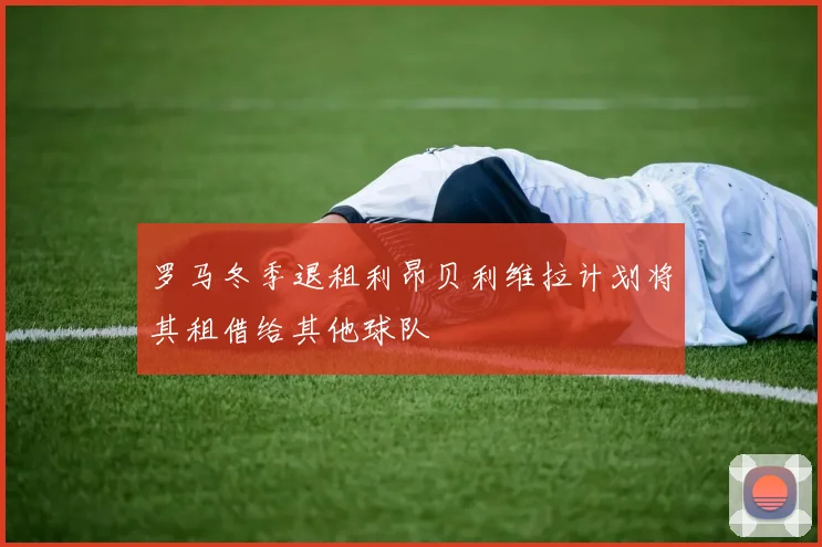 罗马冬季退租利昂贝利维拉计划将其租借给其他球队