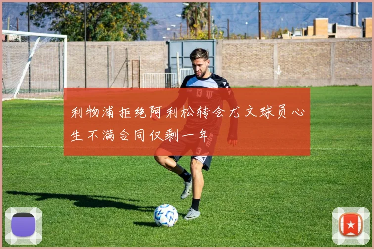 利物浦拒绝阿利松转会尤文球员心生不满合同仅剩一年