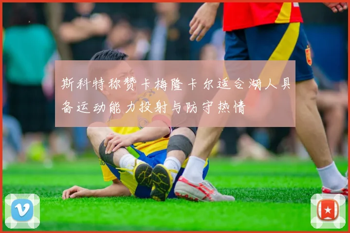 斯科特称赞卡梅隆卡尔适合湖人具备运动能力投射与防守热情