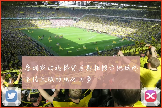 詹姆斯的选择背后真相揭示他始终坚信天赋的绝对力量