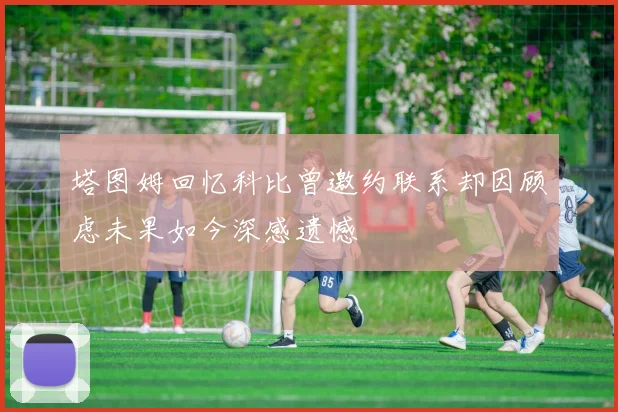 塔图姆回忆科比曾邀约联系却因顾虑未果如今深感遗憾